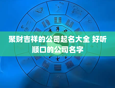 聚财吉祥的公司起名大全 好听顺口的公司名字