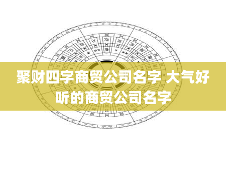 聚财四字商贸公司名字 大气好听的商贸公司名字