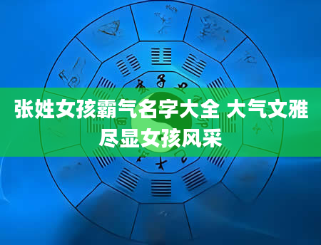 张姓女孩霸气名字大全 大气文雅尽显女孩风采