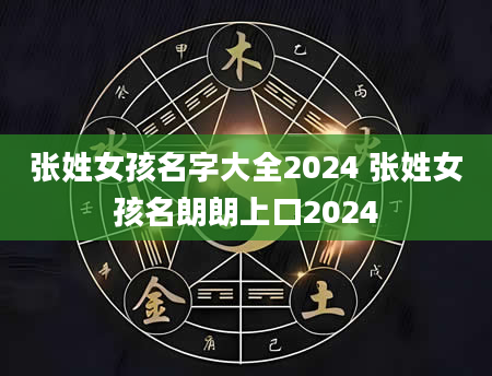 张姓女孩名字大全2024 张姓女孩名朗朗上口2024