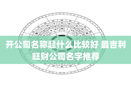 开公司名称起什么比较好 最吉利旺财公司名字推荐