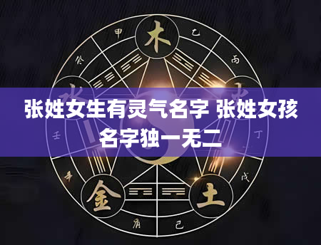 张姓女生有灵气名字 张姓女孩名字独一无二