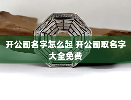 开公司名字怎么起 开公司取名字大全免费