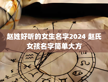 赵姓好听的女生名字2024 赵氏女孩名字简单大方