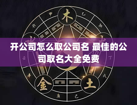 开公司怎么取公司名 最佳的公司取名大全免费