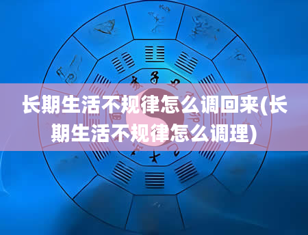 长期生活不规律怎么调回来(长期生活不规律怎么调理)