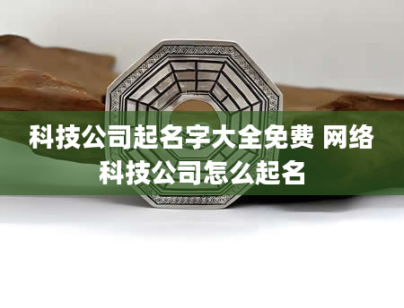 科技公司起名字大全免费 网络科技公司怎么起名