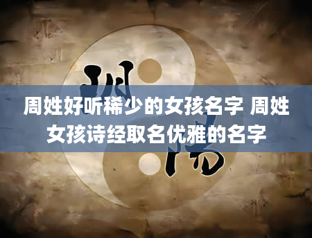 周姓好听稀少的女孩名字 周姓女孩诗经取名优雅的名字