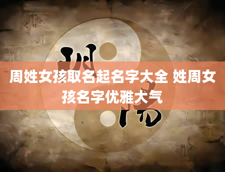 周姓女孩取名起名字大全 姓周女孩名字优雅大气
