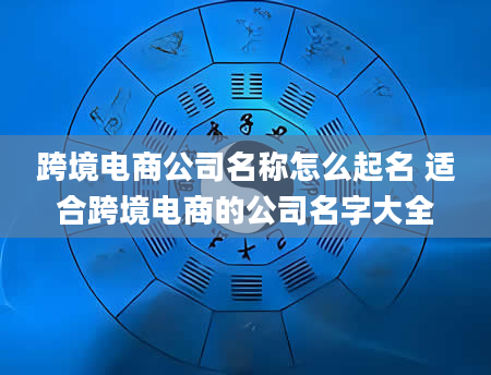 跨境电商公司名称怎么起名 适合跨境电商的公司名字大全