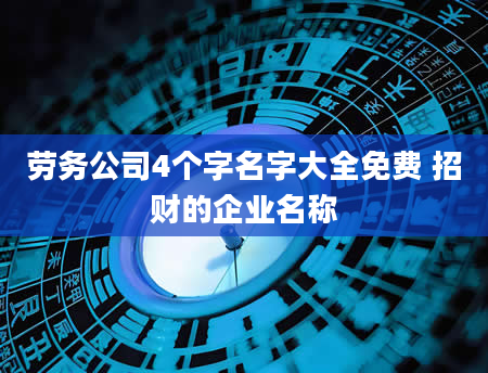 劳务公司4个字名字大全免费 招财的企业名称