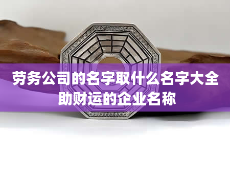 劳务公司的名字取什么名字大全 助财运的企业名称
