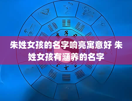 朱姓女孩的名字响亮寓意好 朱姓女孩有涵养的名字