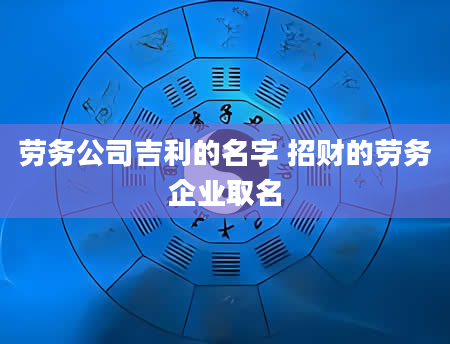 劳务公司吉利的名字 招财的劳务企业取名