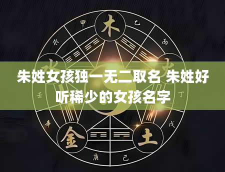 朱姓女孩独一无二取名 朱姓好听稀少的女孩名字
