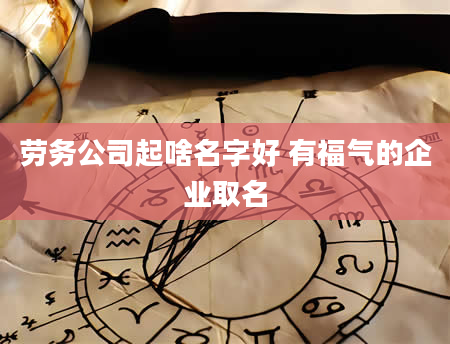 劳务公司起啥名字好 有福气的企业取名