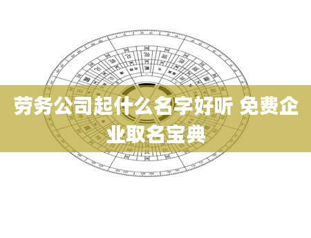 劳务公司起什么名字好听 免费企业取名宝典