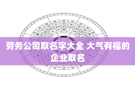 劳务公司取名字大全 大气有福的企业取名
