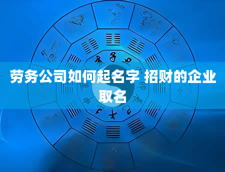 劳务公司如何起名字 招财的企业取名