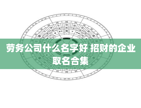 劳务公司什么名字好 招财的企业取名合集