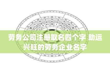 劳务公司注册取名四个字 助运兴旺的劳务企业名字