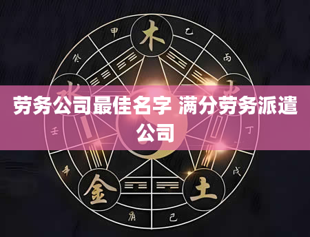 劳务公司最佳名字 满分劳务派遣公司