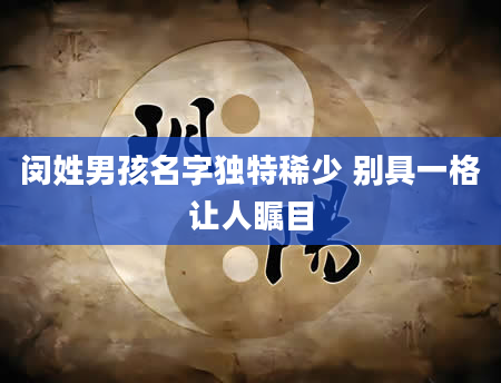闵姓男孩名字独特稀少 别具一格让人瞩目