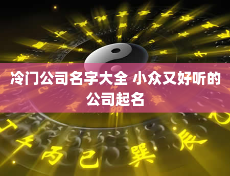 冷门公司名字大全 小众又好听的公司起名