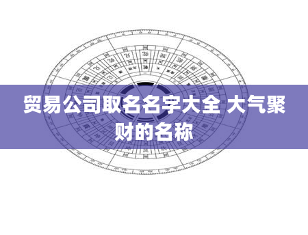 贸易公司取名名字大全 大气聚财的名称