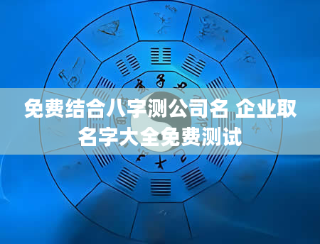 免费结合八字测公司名 企业取名字大全免费测试