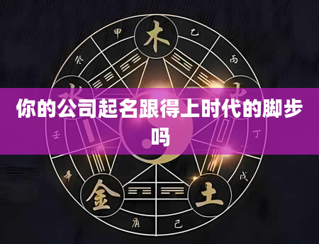 你的公司起名跟得上时代的脚步吗