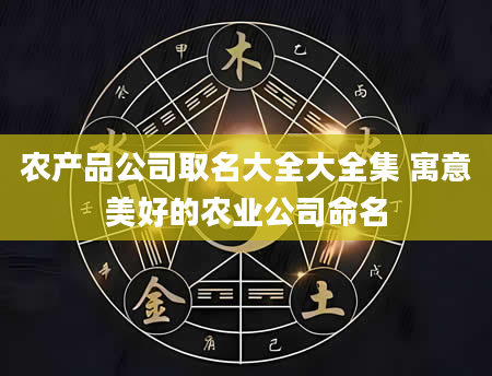 农产品公司取名大全大全集 寓意美好的农业公司命名