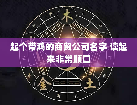 起个带鸿的商贸公司名字 读起来非常顺口