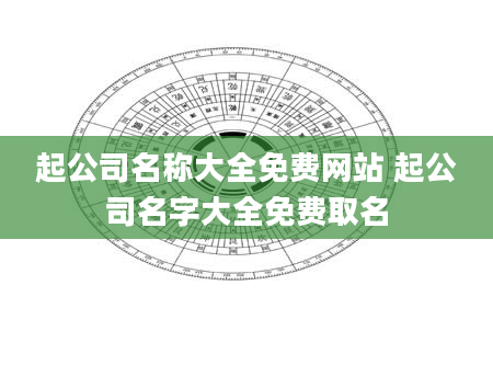 起公司名称大全免费网站 起公司名字大全免费取名