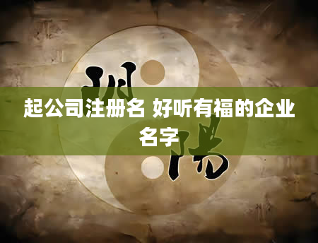 起公司注册名 好听有福的企业名字
