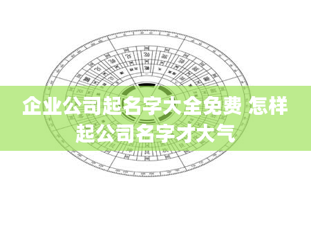 企业公司起名字大全免费 怎样起公司名字才大气