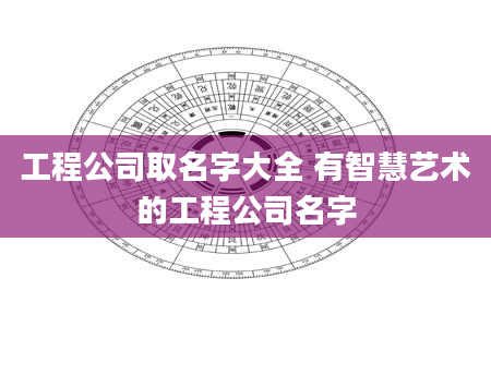 工程公司取名字大全 有智慧艺术的工程公司名字