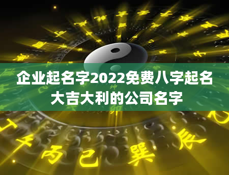 企业起名字2022免费八字起名 大吉大利的公司名字