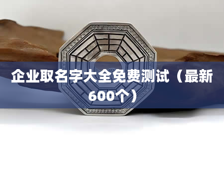 企业取名字大全免费测试（最新600个）