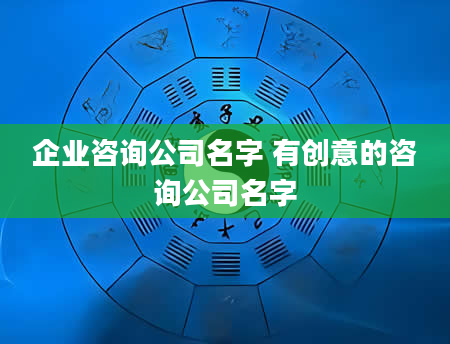 企业咨询公司名字 有创意的咨询公司名字