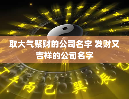 取大气聚财的公司名字 发财又吉祥的公司名字