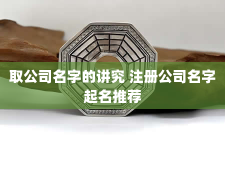 取公司名字的讲究 注册公司名字起名推荐