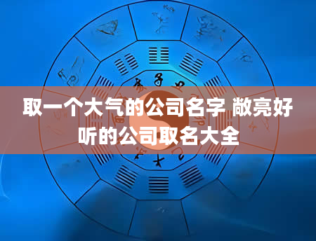 取一个大气的公司名字 敞亮好听的公司取名大全