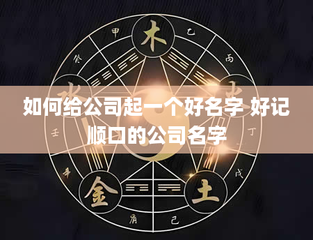 如何给公司起一个好名字 好记顺口的公司名字