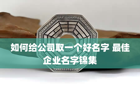 如何给公司取一个好名字 最佳企业名字锦集