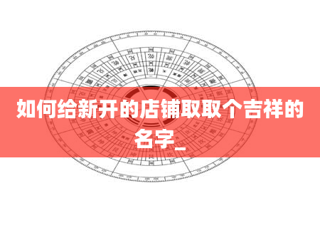 如何给新开的店铺取取个吉祥的名字_
