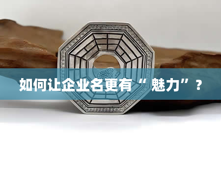 如何让企业名更有“ 魅力”？
