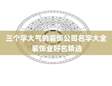 三个字大气的装饰公司名字大全 装饰业好名精选