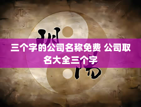 三个字的公司名称免费 公司取名大全三个字