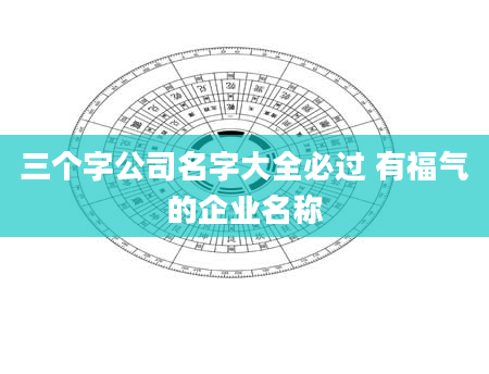 三个字公司名字大全必过 有福气的企业名称